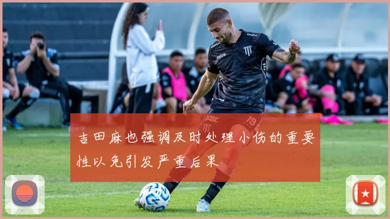 吉田麻也强调及时处理小伤的重要性以免引发严重后果