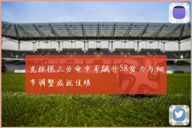 克林根三分命中率飙升58努力与细节调整成就佳绩
