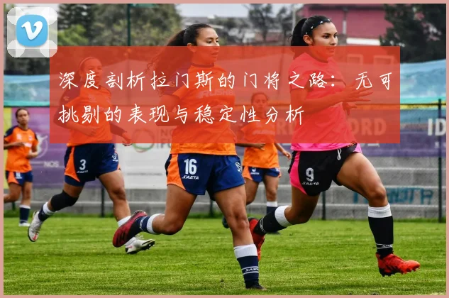 深度剖析拉门斯的门将之路：无可挑剔的表现与稳定性分析