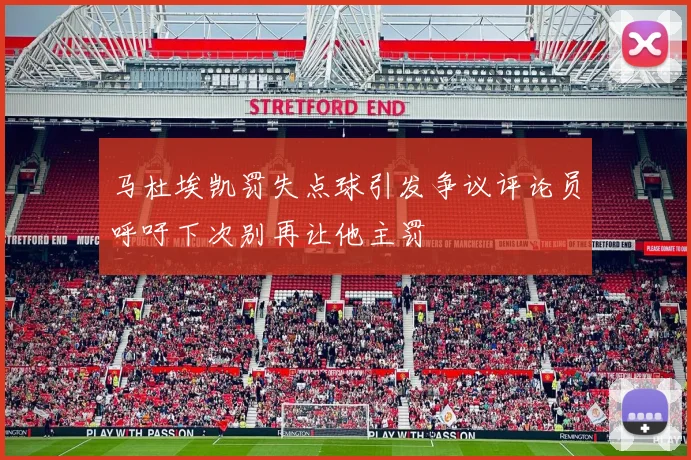 马杜埃凯罚失点球引发争议评论员呼吁下次别再让他主罚