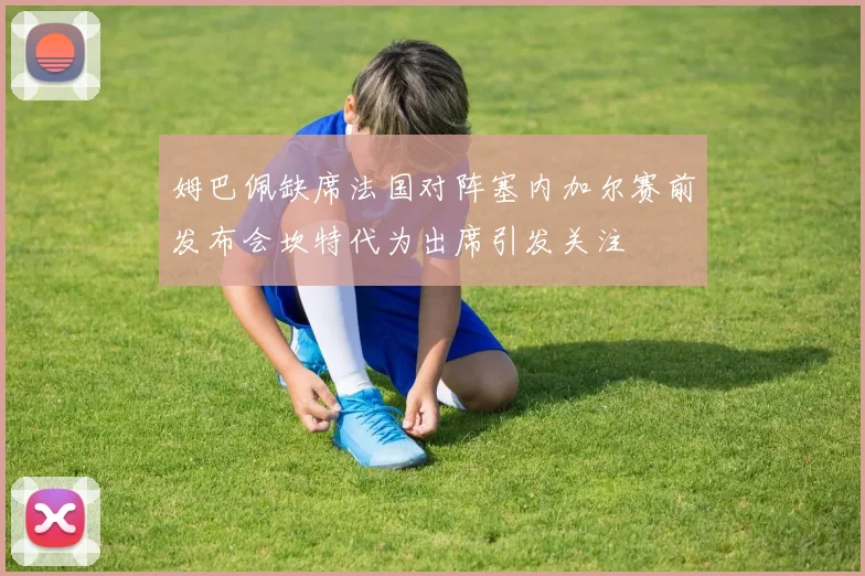 姆巴佩缺席法国对阵塞内加尔赛前发布会坎特代为出席引发关注