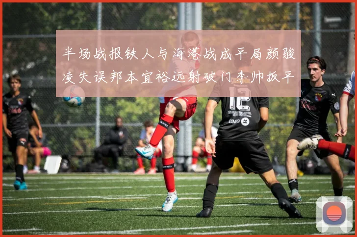 半场战报铁人与海港战成平局颜骏凌失误邦本宜裕远射破门李帅扳平