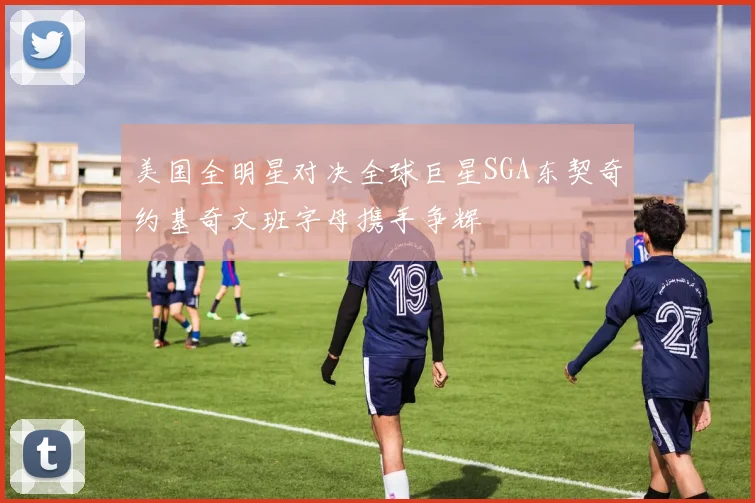 美国全明星对决全球巨星SGA东契奇约基奇文班字母携手争辉