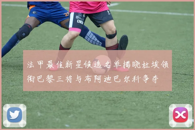 法甲最佳新星候选名单揭晓杜埃领衔巴黎三将与布阿迪巴尔科争夺