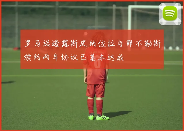 罗马诺透露斯皮纳佐拉与那不勒斯续约两年协议已基本达成