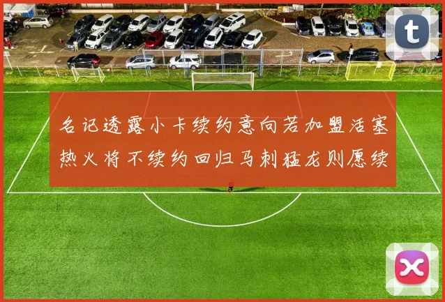 名记透露小卡续约意向若加盟活塞热火将不续约回归马刺猛龙则愿续约