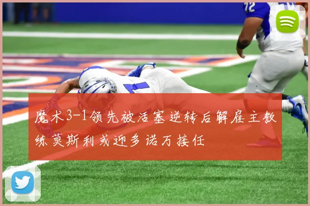 魔术3-1领先被活塞逆转后解雇主教练莫斯利或迎多诺万接任