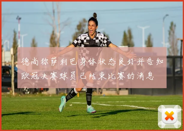 德尚称萨利巴身体状态良好并告知欧冠决赛球员已结束比赛的消息