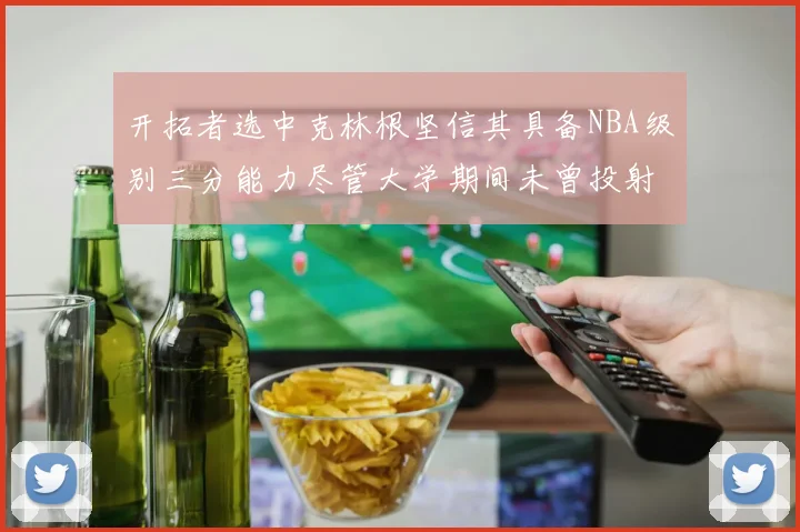 开拓者选中克林根坚信其具备NBA级别三分能力尽管大学期间未曾投射