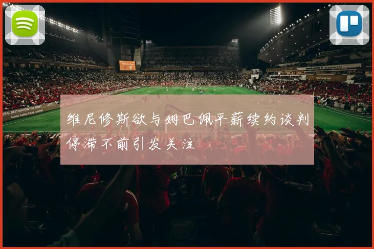 维尼修斯欲与姆巴佩平薪续约谈判停滞不前引发关注