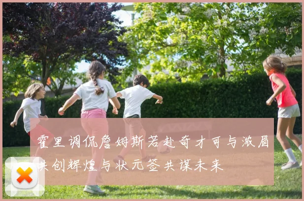 霍里调侃詹姆斯若赴奇才可与浓眉共创辉煌与状元签共谋未来
