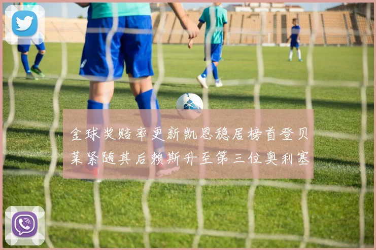 金球奖赔率更新凯恩稳居榜首登贝莱紧随其后赖斯升至第三位奥利塞排名下滑至第四