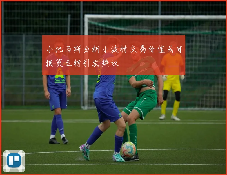 小托马斯分析小波特交易价值或可换莫兰特引发热议