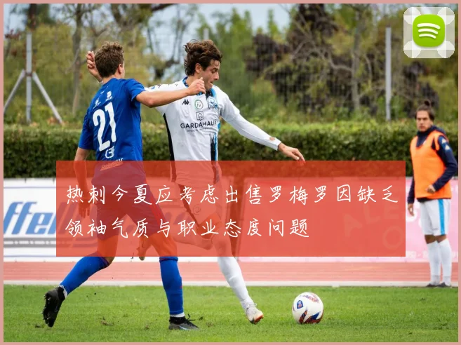 热刺今夏应考虑出售罗梅罗因缺乏领袖气质与职业态度问题