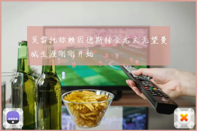 莫雷托称赖因德斯转会尤文无望曼城生涯刚刚开始