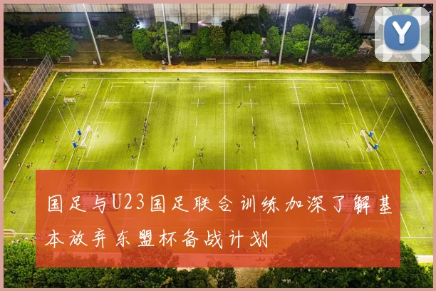 国足与U23国足联合训练加深了解基本放弃东盟杯备战计划