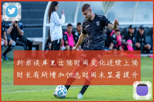 科尔谈库里出场时间变化连续上场时长有所增加但总时间未显著提升