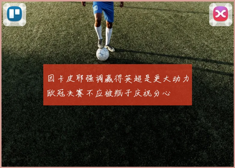 因卡皮耶强调赢得英超是更大动力欧冠决赛不应被瓶子庆祝分心