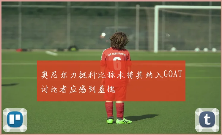 奥尼尔力挺科比称未将其纳入GOAT讨论者应感到羞愧