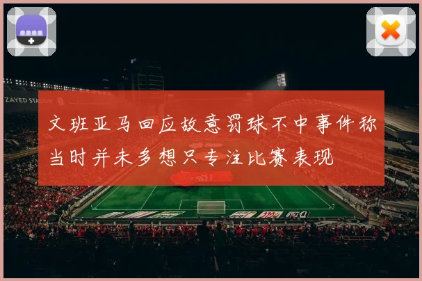 文班亚马回应故意罚球不中事件称当时并未多想只专注比赛表现