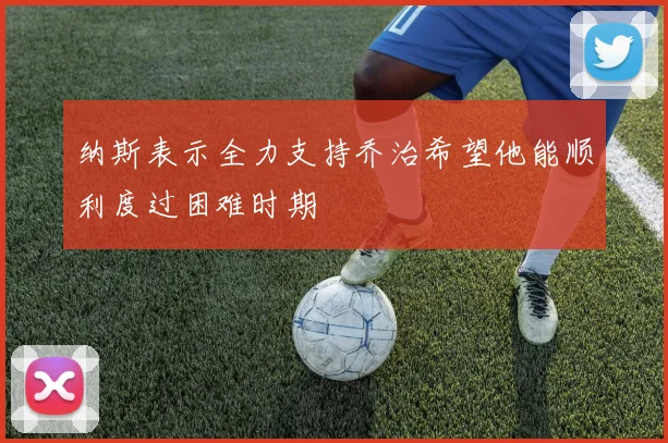 纳斯表示全力支持乔治希望他能顺利度过困难时期
