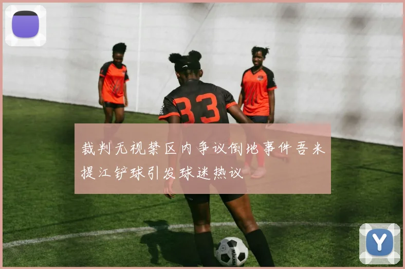 裁判无视禁区内争议倒地事件吾米提江铲球引发球迷热议