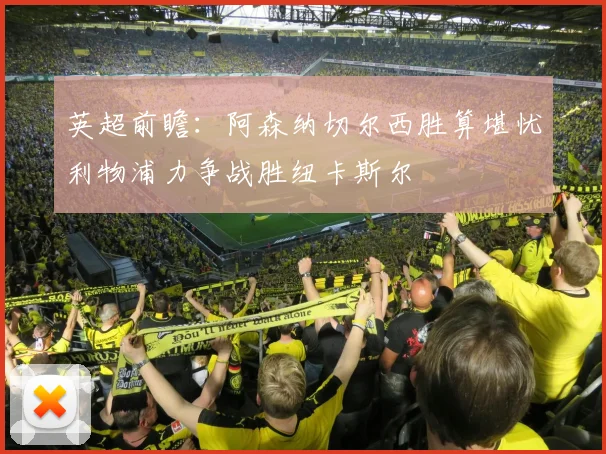 英超前瞻：阿森纳切尔西胜算堪忧利物浦力争战胜纽卡斯尔